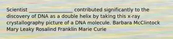 Scientist __________________ contributed significantly to the discovery of DNA as a double helix by taking this x-ray crystallography picture of a DNA molecule. Barbara McClintock Mary Leaky Rosalind Franklin Marie Curie