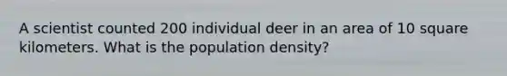 A scientist counted 200 individual deer in an area of 10 square kilometers. What is the population density?