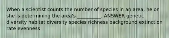 When a scientist counts the number of species in an area, he or she is determining the area's __________. ANSWER genetic diversity habitat diversity species richness background extinction rate evenness