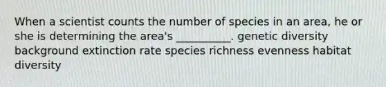 When a scientist counts the number of species in an area, he or she is determining the area's __________. genetic diversity background extinction rate species richness evenness habitat diversity