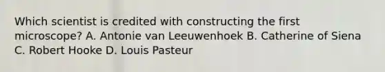 Which scientist is credited with constructing the first microscope? A. Antonie van Leeuwenhoek B. Catherine of Siena C. Robert Hooke D. Louis Pasteur