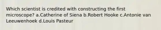 Which scientist is credited with constructing the first microscope? a.Catherine of Siena b.Robert Hooke c.Antonie van Leeuwenhoek d.Louis Pasteur
