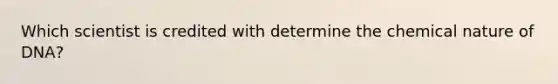 Which scientist is credited with determine the chemical nature of DNA?