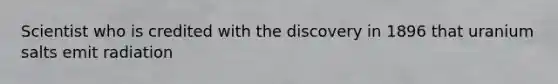 Scientist who is credited with the discovery in 1896 that uranium salts emit radiation