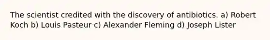 The scientist credited with the discovery of antibiotics. a) Robert Koch b) Louis Pasteur c) Alexander Fleming d) Joseph Lister
