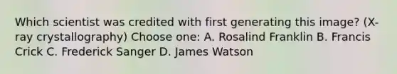 Which scientist was credited with first generating this image? (X-ray crystallography) Choose one: A. Rosalind Franklin B. Francis Crick C. Frederick Sanger D. James Watson