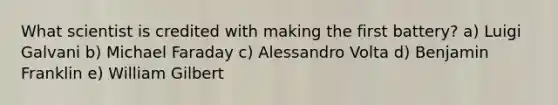 What scientist is credited with making the first battery? a) Luigi Galvani b) Michael Faraday c) Alessandro Volta d) Benjamin Franklin e) William Gilbert