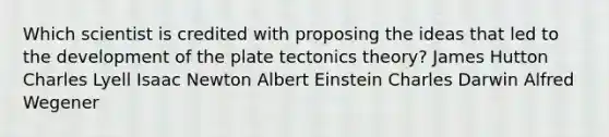 Which scientist is credited with proposing the ideas that led to the development of the plate tectonics theory? James Hutton Charles Lyell Isaac Newton Albert Einstein Charles Darwin Alfred Wegener