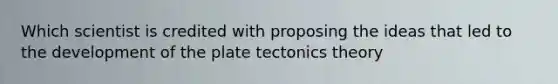 Which scientist is credited with proposing the ideas that led to the development of the plate tectonics theory