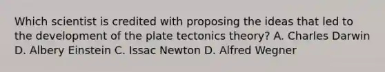 Which scientist is credited with proposing the ideas that led to the development of the plate tectonics theory? A. Charles Darwin D. Albery Einstein C. Issac Newton D. Alfred Wegner