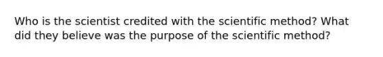 Who is the scientist credited with the scientific method? What did they believe was the purpose of the scientific method?