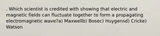. Which scientist is credited with showing that electric and magnetic fields can fluctuate together to form a propagating electromagnetic wave?a) Maxwellb) Bosec) Huygensd) Cricke) Watson