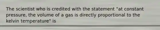 The scientist who is credited with the statement "at constant pressure, the volume of a gas is directly proportional to the kelvin temperature" is