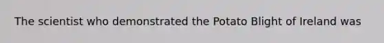 The scientist who demonstrated the Potato Blight of Ireland was