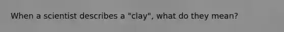 When a scientist describes a "clay", what do they mean?