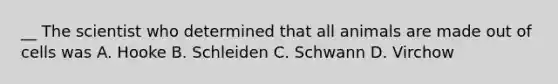 __ The scientist who determined that all animals are made out of cells was A. Hooke B. Schleiden C. Schwann D. Virchow