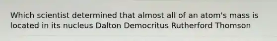 Which scientist determined that almost all of an atom's mass is located in its nucleus Dalton Democritus Rutherford Thomson