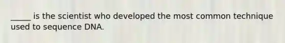 _____ is the scientist who developed the most common technique used to sequence DNA.