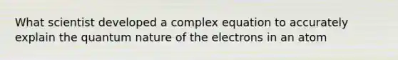 What scientist developed a complex equation to accurately explain the quantum nature of the electrons in an atom