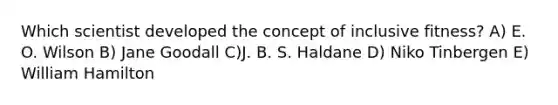 Which scientist developed the concept of inclusive fitness? A) E. O. Wilson B) Jane Goodall C)J. B. S. Haldane D) Niko Tinbergen E) William Hamilton