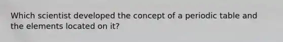 Which scientist developed the concept of a periodic table and the elements located on it?