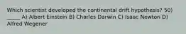 Which scientist developed the continental drift hypothesis? 50) _____ A) Albert Einstein B) Charles Darwin C) Isaac Newton D) Alfred Wegener