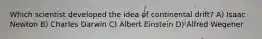 Which scientist developed the idea of continental drift? A) Isaac Newton B) Charles Darwin C) Albert Einstein D) Alfred Wegener