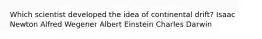 Which scientist developed the idea of continental drift? Isaac Newton Alfred Wegener Albert Einstein Charles Darwin