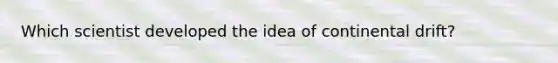 Which scientist developed the idea of continental drift?