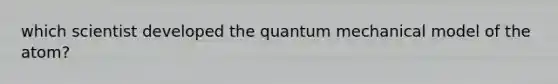 which scientist developed the quantum mechanical model of the atom?