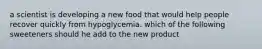 a scientist is developing a new food that would help people recover quickly from hypoglycemia. which of the following sweeteners should he add to the new product