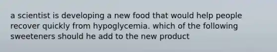 a scientist is developing a new food that would help people recover quickly from hypoglycemia. which of the following sweeteners should he add to the new product