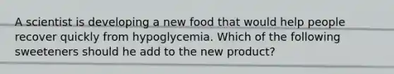 A scientist is developing a new food that would help people recover quickly from hypoglycemia. Which of the following sweeteners should he add to the new product?