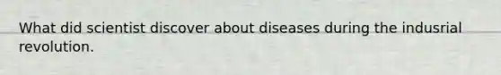 What did scientist discover about diseases during the indusrial revolution.