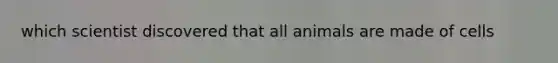 which scientist discovered that all animals are made of cells