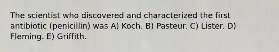 The scientist who discovered and characterized the first antibiotic (penicillin) was A) Koch. B) Pasteur. C) Lister. D) Fleming. E) Griffith.