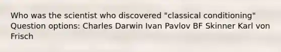 Who was the scientist who discovered "classical conditioning" Question options: Charles Darwin Ivan Pavlov BF Skinner Karl von Frisch