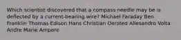 Which scientist discovered that a compass needle may be is deflected by a current-bearing wire? Michael Faraday Ben Franklin Thomas Edison Hans Christian Oersted Allesandro Volta Andre Marie Ampere