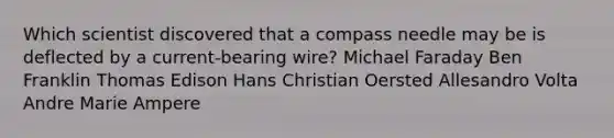 Which scientist discovered that a compass needle may be is deflected by a current-bearing wire? Michael Faraday Ben Franklin Thomas Edison Hans Christian Oersted Allesandro Volta Andre Marie Ampere