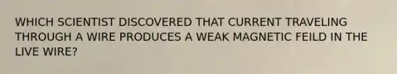 WHICH SCIENTIST DISCOVERED THAT CURRENT TRAVELING THROUGH A WIRE PRODUCES A WEAK MAGNETIC FEILD IN THE LIVE WIRE?