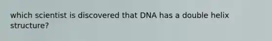 which scientist is discovered that DNA has a double helix structure?