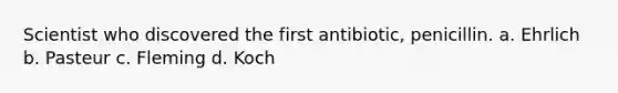 Scientist who discovered the first antibiotic, penicillin. a. Ehrlich b. Pasteur c. Fleming d. Koch