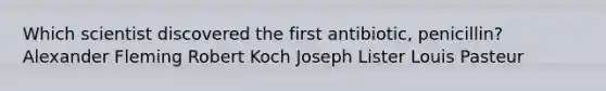 Which scientist discovered the first antibiotic, penicillin? Alexander Fleming Robert Koch Joseph Lister Louis Pasteur