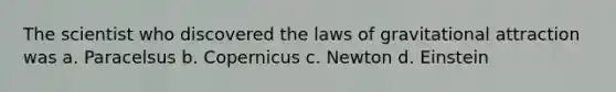 The scientist who discovered the laws of gravitational attraction was a. Paracelsus b. Copernicus c. Newton d. Einstein