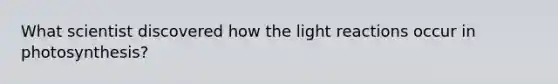 What scientist discovered how the light reactions occur in photosynthesis?