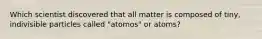 Which scientist discovered that all matter is composed of tiny, indivisible particles called "atomos" or atoms?