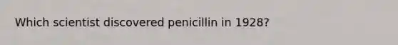 Which scientist discovered penicillin in 1928?