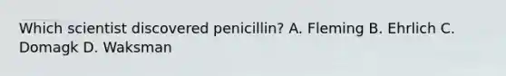 Which scientist discovered penicillin? A. Fleming B. Ehrlich C. Domagk D. Waksman