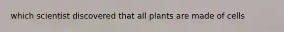 which scientist discovered that all plants are made of cells