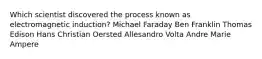Which scientist discovered the process known as electromagnetic induction? Michael Faraday Ben Franklin Thomas Edison Hans Christian Oersted Allesandro Volta Andre Marie Ampere